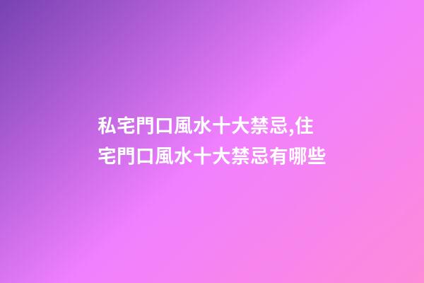 私宅門口風水十大禁忌,住宅門口風水十大禁忌有哪些
