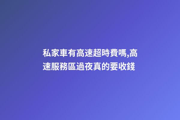 私家車有高速超時費嗎,高速服務區過夜真的要收錢-第1張-觀點-玄機派