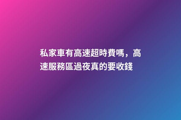 私家車有高速超時費嗎，高速服務區過夜真的要收錢-第1張-觀點-玄機派