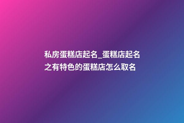 私房蛋糕店起名_蛋糕店起名之有特色的蛋糕店怎么取名-第1張-店鋪起名-玄機派