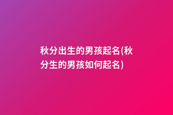 秋分出生的男孩起名(秋分生的男孩如何起名)