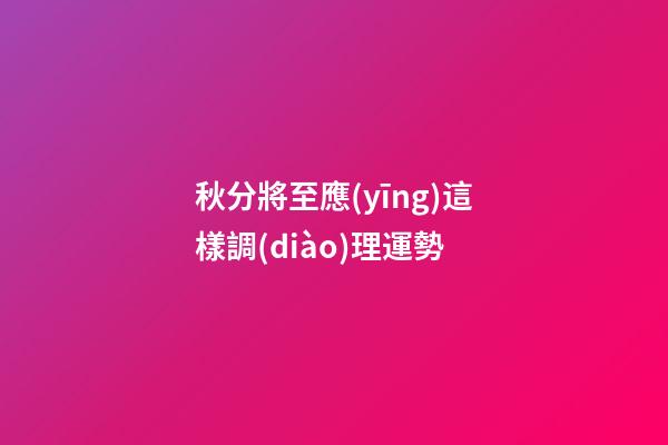 秋分將至應(yīng)這樣調(diào)理運勢