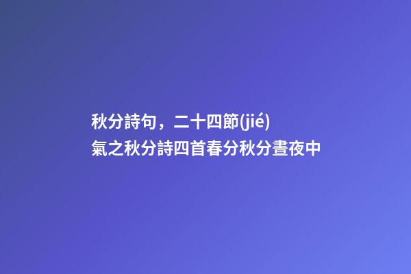 秋分詩句，二十四節(jié)氣之秋分詩四首春分秋分晝夜中-第1張-觀點-玄機(jī)派