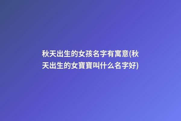秋天出生的女孩名字有寓意(秋天出生的女寶寶叫什么名字好)