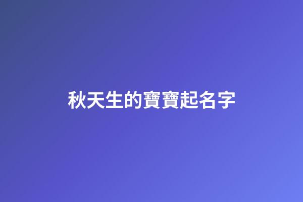 秋天生的寶寶起名字(秋天出生的孩子小名)-第1張-寶寶起名-玄機(jī)派