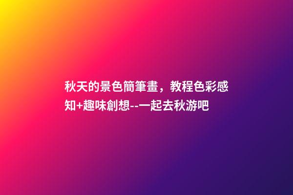 秋天的景色簡筆畫，教程色彩感知+趣味創想--一起去秋游吧-第1張-觀點-玄機派
