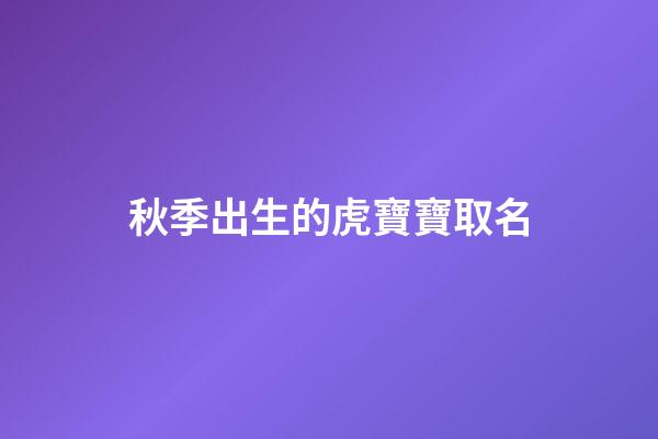 秋季出生的虎寶寶取名(秋季出生的虎寶寶取名字)-第1張-寶寶起名-玄機派