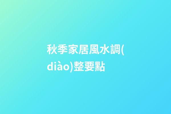 秋季家居風水調(diào)整要點