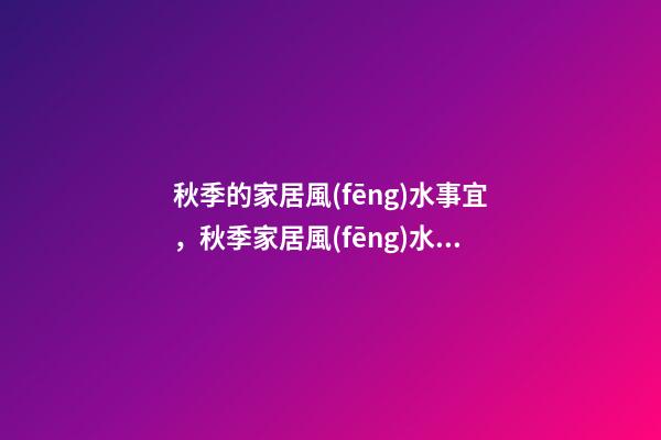 秋季的家居風(fēng)水事宜，秋季家居風(fēng)水禁忌