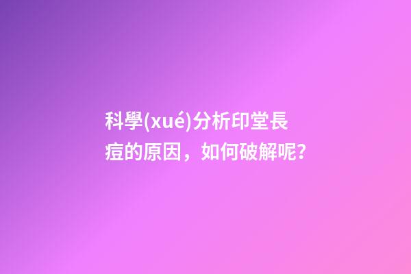 科學(xué)分析印堂長痘的原因，如何破解呢？