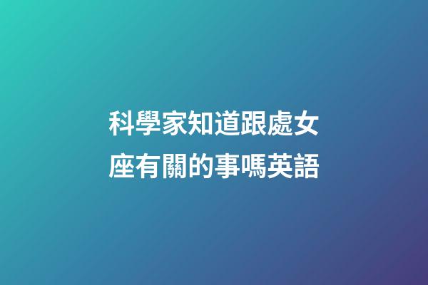 科學家知道跟處女座有關的事嗎英語-第1張-星座運勢-玄機派