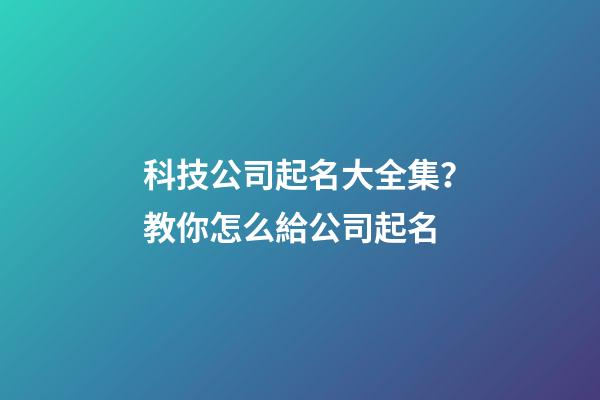 科技公司起名大全集？教你怎么給公司起名-第1張-公司起名-玄機派