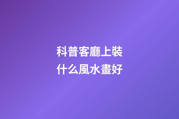 科普客廳上裝什么風水畫好