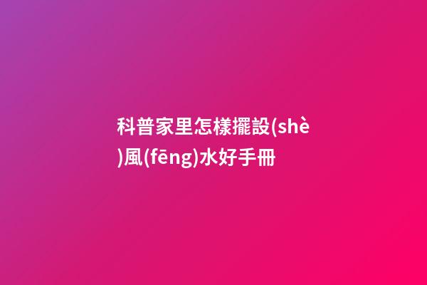 科普家里怎樣擺設(shè)風(fēng)水好手冊