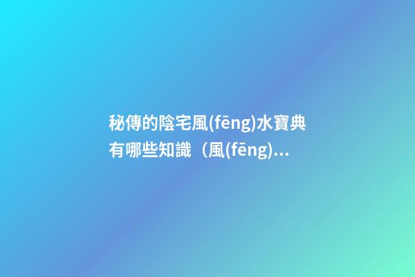 秘傳的陰宅風(fēng)水寶典有哪些知識（風(fēng)水最高秘傳訣陰宅）