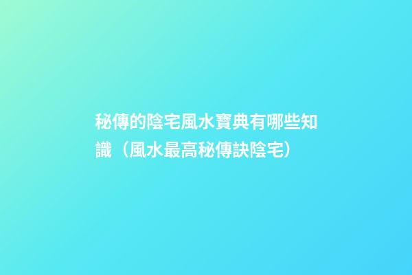 秘傳的陰宅風水寶典有哪些知識（風水最高秘傳訣陰宅）