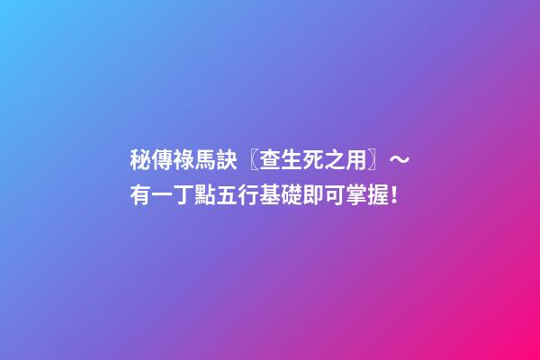 秘傳祿馬訣〖查生死之用〗～有一丁點五行基礎即可掌握！