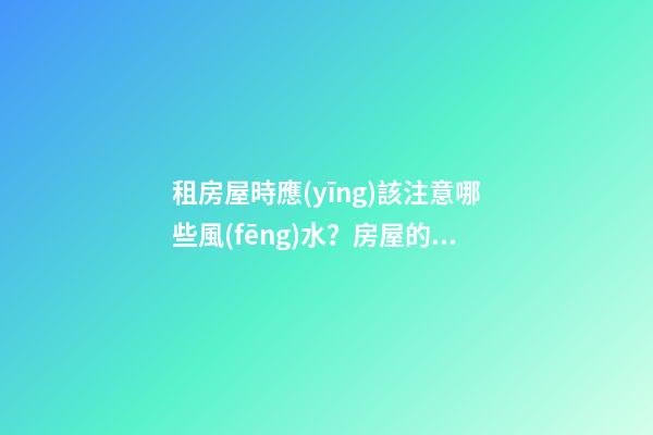 租房屋時應(yīng)該注意哪些風(fēng)水？房屋的戶型很重要