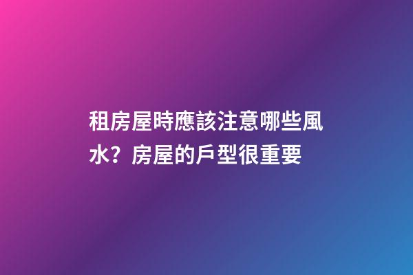 租房屋時應該注意哪些風水？房屋的戶型很重要