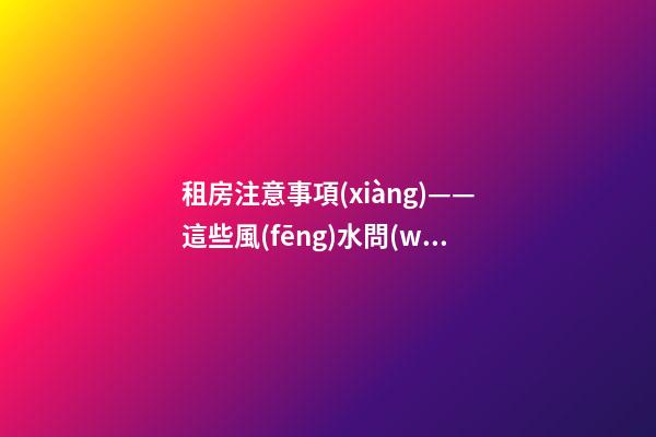 租房注意事項(xiàng)——這些風(fēng)水問(wèn)題會(huì)給租戶帶來(lái)什么影響？