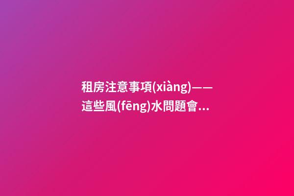 租房注意事項(xiàng)——這些風(fēng)水問題會(huì)給租戶帶來什么影響？