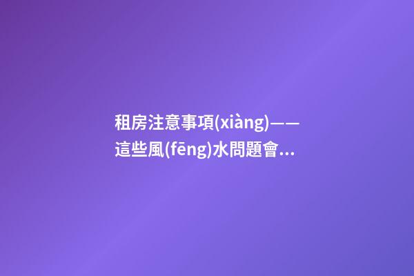 租房注意事項(xiàng)——這些風(fēng)水問題會給租戶帶來什么影響？