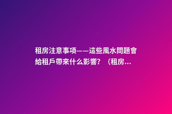 租房注意事項——這些風水問題會給租戶帶來什么影響？（租房應注意哪些風水問題）