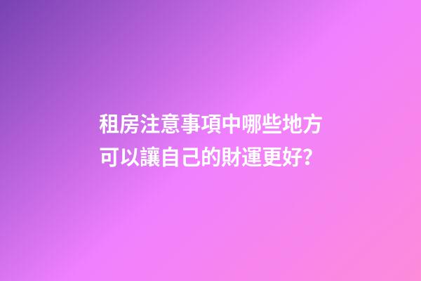 租房注意事項中哪些地方可以讓自己的財運更好？