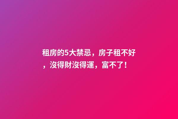 租房的5大禁忌，房子租不好，沒得財沒得運，富不了！