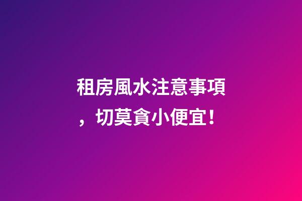 租房風水注意事項，切莫貪小便宜！