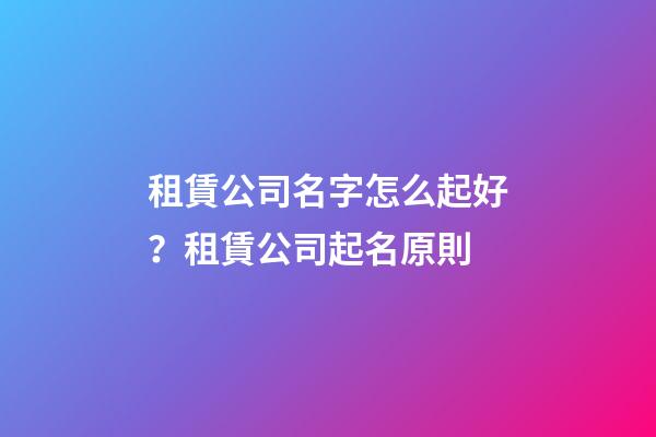 租賃公司名字怎么起好？租賃公司起名原則-第1張-公司起名-玄機派