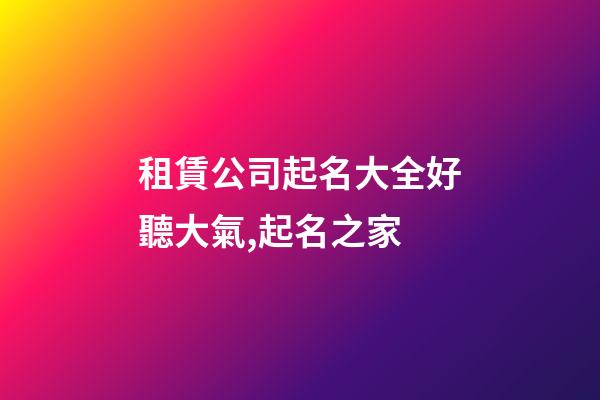 租賃公司起名大全好聽大氣,起名之家-第1張-公司起名-玄機派