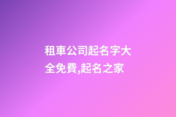 租車公司起名字大全免費,起名之家-第1張-公司起名-玄機派