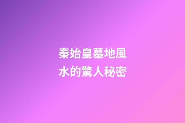 秦始皇墓地風水的驚人秘密