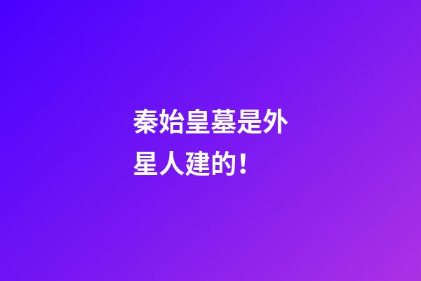 秦始皇墓是外星人建的！