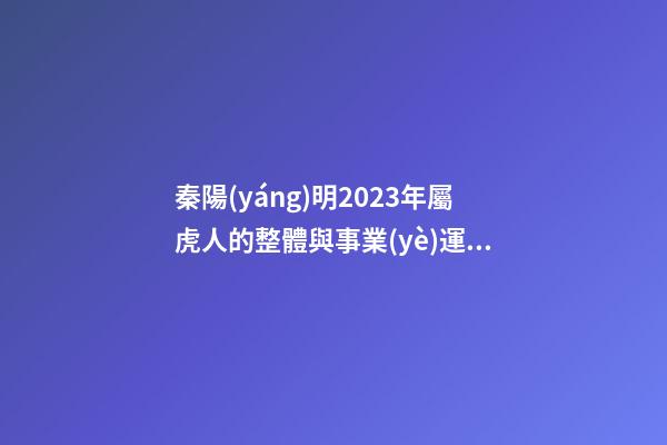 秦陽(yáng)明2023年屬虎人的整體與事業(yè)運(yùn)程