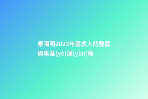 秦陽明2023年屬虎人的整體與事業(yè)運(yùn)程