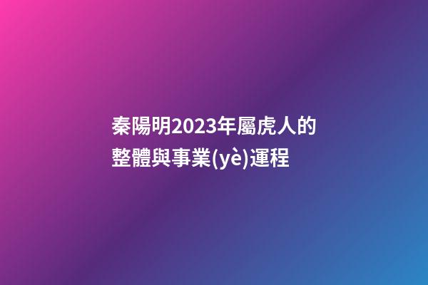 秦陽明2023年屬虎人的整體與事業(yè)運程