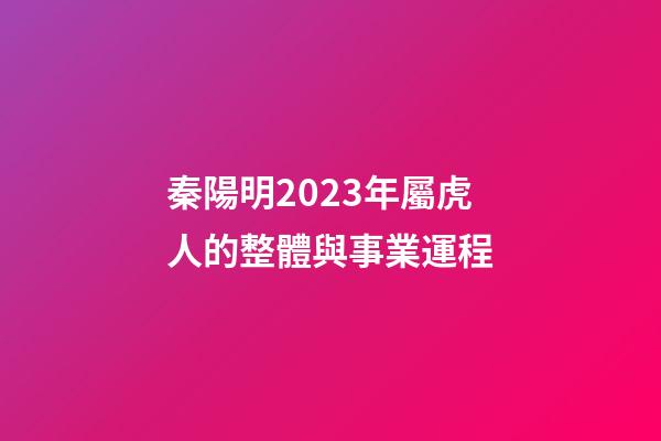 秦陽明2023年屬虎人的整體與事業運程