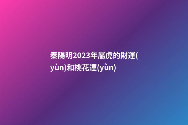 秦陽明2023年屬虎的財運(yùn)和桃花運(yùn)