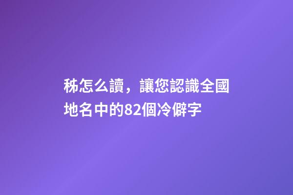 秭怎么讀，讓您認識全國地名中的82個冷僻字-第1張-觀點-玄機派
