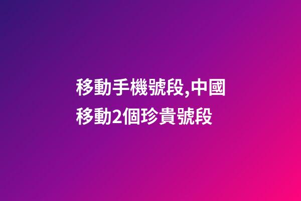 移動手機號段,中國移動2個珍貴號段-第1張-觀點-玄機派