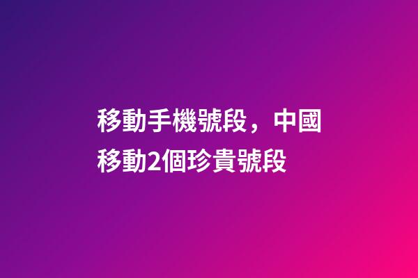 移動手機號段，中國移動2個珍貴號段-第1張-觀點-玄機派