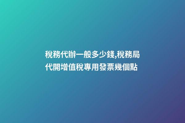 稅務代辦一般多少錢,稅務局代開增值稅專用發票幾個點-第1張-觀點-玄機派