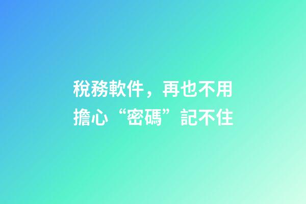 稅務軟件，再也不用擔心“密碼”記不住-第1張-觀點-玄機派