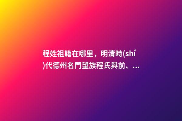 程姓祖籍在哪里，明清時(shí)代德州名門望族程氏與前、后園村的來歷-第1張-觀點(diǎn)-玄機(jī)派