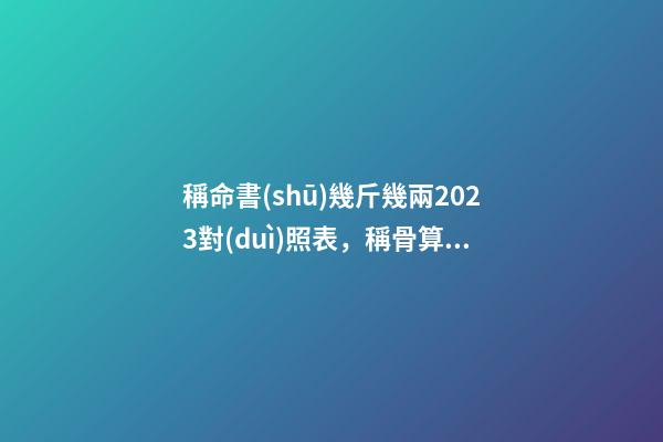稱命書(shū)幾斤幾兩2023對(duì)照表，稱骨算命表2023新版