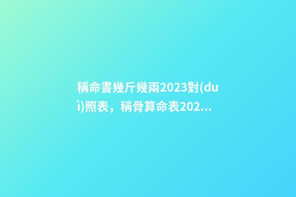 稱命書幾斤幾兩2023對(duì)照表，稱骨算命表2023新版
