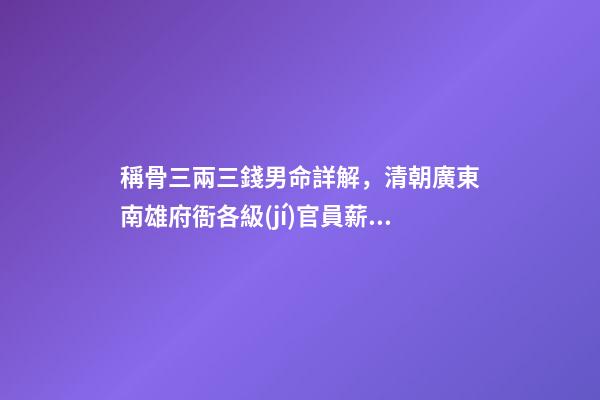 稱骨三兩三錢男命詳解，清朝廣東南雄府衙各級(jí)官員薪俸及開銷用度-第1張-觀點(diǎn)-玄機(jī)派