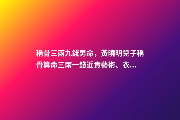 稱骨三兩九錢男命，黃曉明兒子稱骨算命三兩一錢近貴藝術、衣食足用-第1張-觀點-玄機派